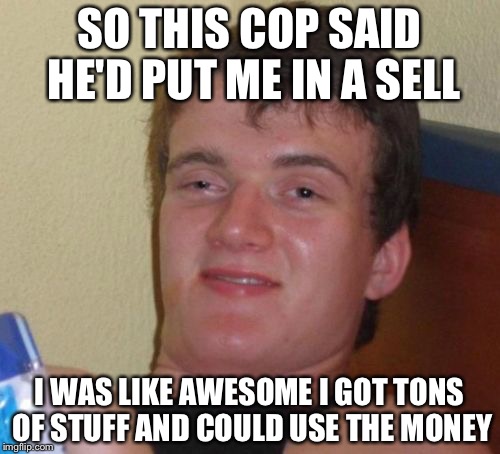 Its all in the spelling....... | SO THIS COP SAID HE'D PUT ME IN A SELL; I WAS LIKE AWESOME I GOT TONS OF STUFF AND COULD USE THE MONEY | image tagged in memes,10 guy | made w/ Imgflip meme maker