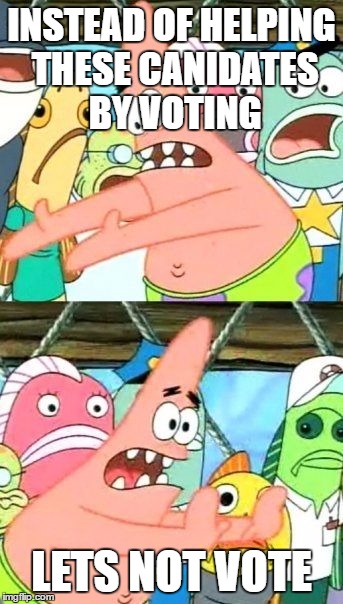 Put It Somewhere Else Patrick | INSTEAD OF HELPING THESE CANIDATES BY VOTING; LETS NOT VOTE | image tagged in memes,put it somewhere else patrick,politics,presidential candidates | made w/ Imgflip meme maker