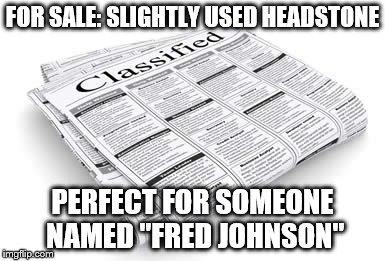 Peculiar Classifieds | FOR SALE: SLIGHTLY USED HEADSTONE; PERFECT FOR SOMEONE NAMED "FRED JOHNSON" | image tagged in classified,memes | made w/ Imgflip meme maker