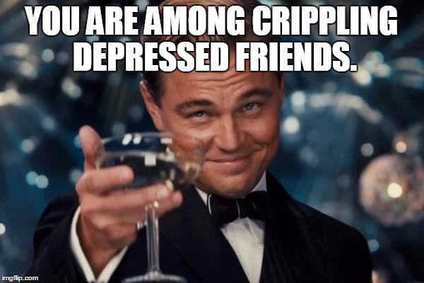 Leonardo Dicaprio Cheers Meme | YOU ARE AMONG CRIPPLING DEPRESSED FRIENDS. | image tagged in memes,leonardo dicaprio cheers | made w/ Imgflip meme maker