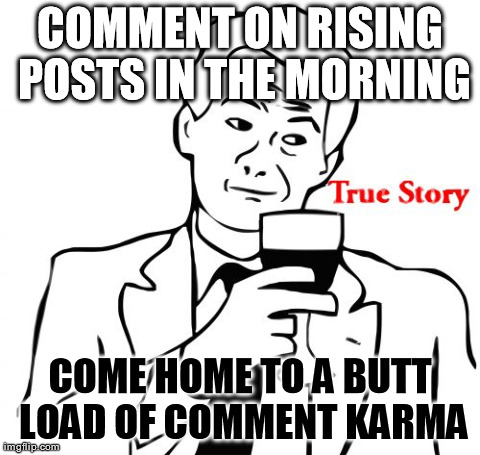 True Story Meme | COMMENT ON RISING POSTS IN THE MORNING COME HOME TO A BUTT LOAD OF COMMENT KARMA | image tagged in memes,true story | made w/ Imgflip meme maker