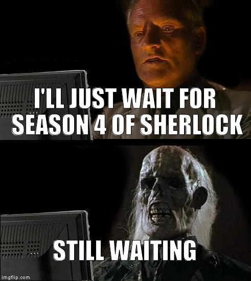 I'll Just Wait Here | I'LL JUST WAIT FOR SEASON 4 OF SHERLOCK; STILL WAITING | image tagged in memes,ill just wait here | made w/ Imgflip meme maker