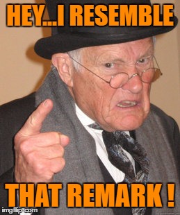 Back In My Day Meme | HEY...I RESEMBLE THAT REMARK ! | image tagged in memes,back in my day | made w/ Imgflip meme maker