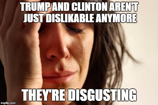 This is what Happens When You Support the Two-Party System | TRUMP AND CLINTON AREN'T JUST DISLIKABLE ANYMORE; THEY'RE DISGUSTING | image tagged in memes,first world problems,hillary,trump,republican | made w/ Imgflip meme maker