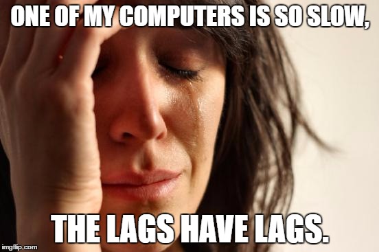 First World Problems Meme | ONE OF MY COMPUTERS IS SO SLOW, THE LAGS HAVE LAGS. | image tagged in memes,first world problems | made w/ Imgflip meme maker