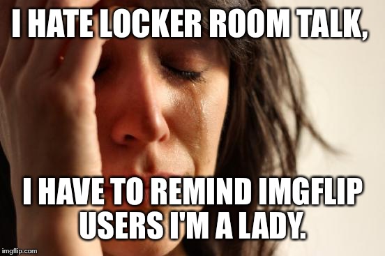 First World Problems Meme | I HATE LOCKER ROOM TALK, I HAVE TO REMIND IMGFLIP USERS I'M A LADY. | image tagged in memes,first world problems | made w/ Imgflip meme maker