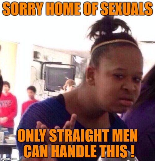 Another Facebook Post to Laugh at ! | SORRY HOME OF SEXUALS; ONLY STRAIGHT MEN CAN HANDLE THIS ! | image tagged in memes,black girl wat | made w/ Imgflip meme maker