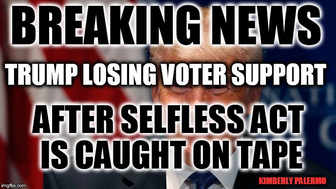 Laughing Donald Trump | BREAKING NEWS; TRUMP LOSING VOTER SUPPORT; AFTER SELFLESS ACT IS CAUGHT ON TAPE; KIMBERLY PALERMO | image tagged in laughing donald trump | made w/ Imgflip meme maker