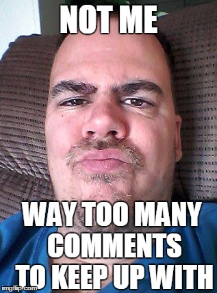 Scowl | NOT ME WAY TOO MANY COMMENTS TO KEEP UP WITH | image tagged in scowl | made w/ Imgflip meme maker