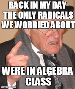 Back In My Day Meme | BACK IN MY DAY THE ONLY RADICALS WE WORRIED ABOUT; WERE IN ALGEBRA CLASS | image tagged in memes,back in my day | made w/ Imgflip meme maker