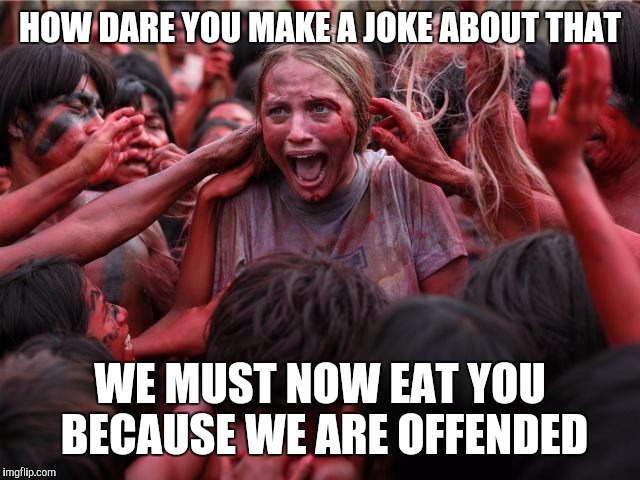 HOW DARE YOU MAKE A JOKE ABOUT THAT WE MUST NOW EAT YOU BECAUSE WE ARE OFFENDED | made w/ Imgflip meme maker