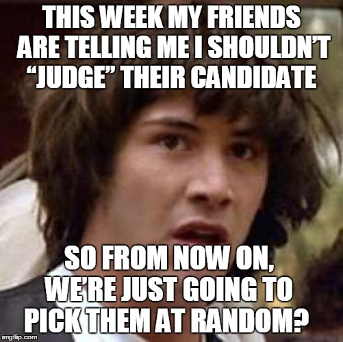 Conspiracy Keanu | THIS WEEK MY FRIENDS ARE TELLING ME I SHOULDN’T “JUDGE” THEIR CANDIDATE; SO FROM NOW ON, WE’RE JUST GOING TO PICK THEM AT RANDOM? | image tagged in memes,conspiracy keanu | made w/ Imgflip meme maker