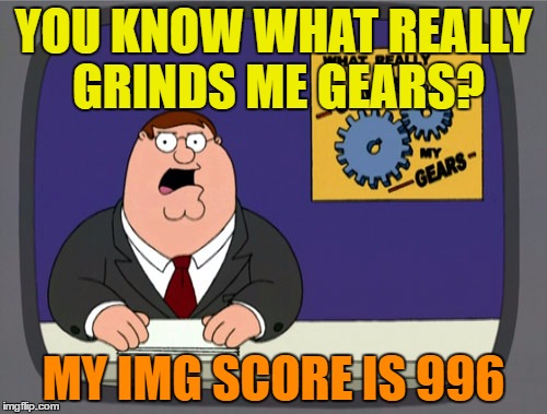 Peter Griffin News Meme | YOU KNOW WHAT REALLY GRINDS ME GEARS? MY IMG SCORE IS 996 | image tagged in memes,peter griffin news | made w/ Imgflip meme maker