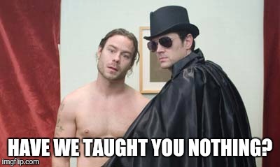 HAVE WE TAUGHT YOU NOTHING? | made w/ Imgflip meme maker