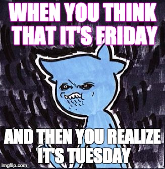 WHEN YOU THINK THAT IT'S FRIDAY; AND THEN YOU REALIZE IT'S TUESDAY | image tagged in robotatertot | made w/ Imgflip meme maker