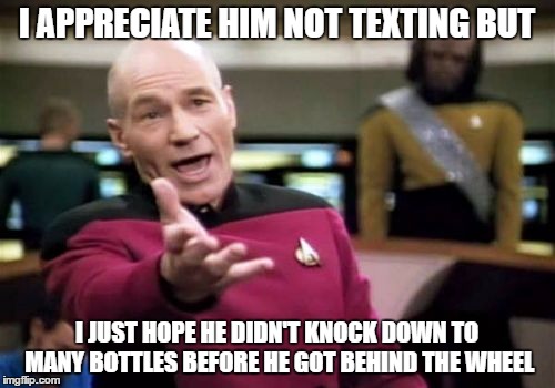 Picard Wtf Meme | I APPRECIATE HIM NOT TEXTING BUT I JUST HOPE HE DIDN'T KNOCK DOWN TO MANY BOTTLES BEFORE HE GOT BEHIND THE WHEEL | image tagged in memes,picard wtf | made w/ Imgflip meme maker