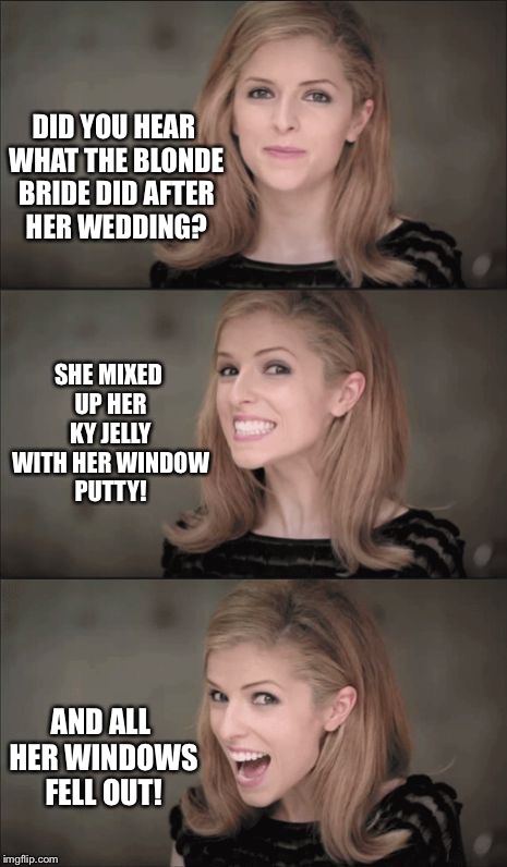 What were YOU expecting? | DID YOU HEAR WHAT THE BLONDE BRIDE DID AFTER HER WEDDING? SHE MIXED UP HER KY JELLY WITH HER WINDOW PUTTY! AND ALL HER WINDOWS FELL OUT! | image tagged in memes,bad pun anna kendrick,wedding,k-y jelly,window putty,drsarcasm | made w/ Imgflip meme maker