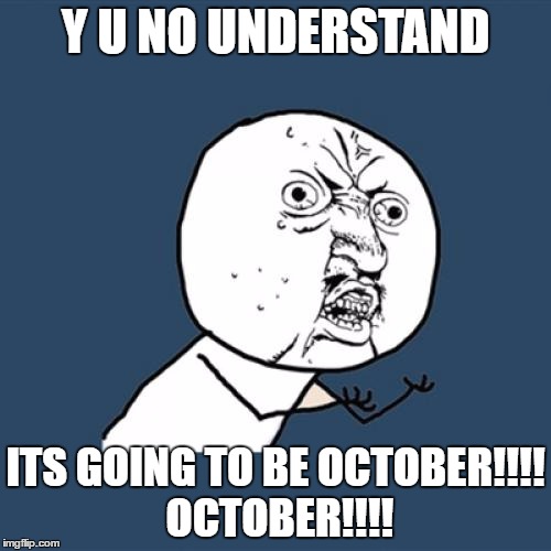Y U No Meme | Y U NO UNDERSTAND; ITS GOING TO BE OCTOBER!!!! OCTOBER!!!! | image tagged in memes,y u no | made w/ Imgflip meme maker