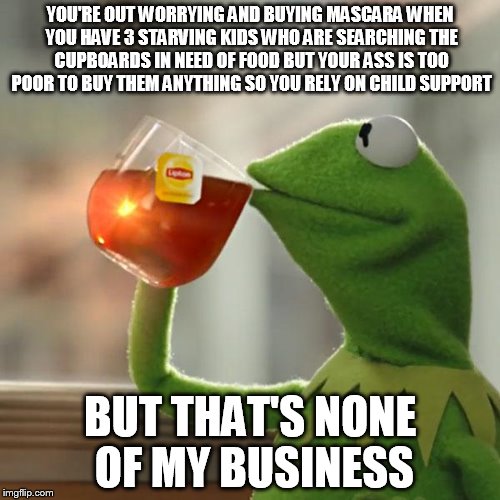Out of everything you could potentially buy..... | YOU'RE OUT WORRYING AND BUYING MASCARA WHEN YOU HAVE 3 STARVING KIDS WHO ARE SEARCHING THE CUPBOARDS IN NEED OF FOOD BUT YOUR ASS IS TOO POOR TO BUY THEM ANYTHING SO YOU RELY ON CHILD SUPPORT; BUT THAT'S NONE OF MY BUSINESS | image tagged in but thats none of my business | made w/ Imgflip meme maker