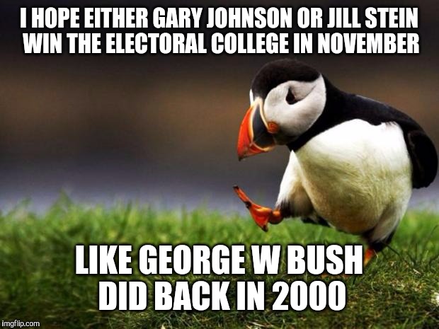 i belive this is the only way 2016 will barely be safe, by trump or hillary being defeated | I HOPE EITHER GARY JOHNSON OR JILL STEIN WIN THE ELECTORAL COLLEGE IN NOVEMBER; LIKE GEORGE W BUSH DID BACK IN 2000 | image tagged in memes,unpopular opinion puffin,jill stein,gary johnson,2016 elections | made w/ Imgflip meme maker