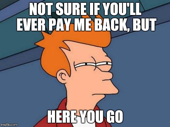 Futurama Fry Meme | NOT SURE IF YOU'LL EVER PAY ME BACK, BUT HERE YOU GO | image tagged in memes,futurama fry | made w/ Imgflip meme maker