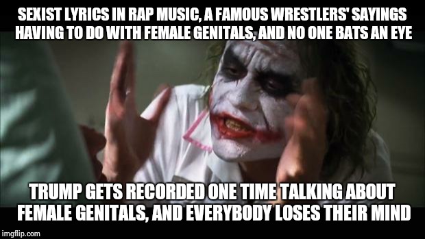 And everybody loses their minds Meme | SEXIST LYRICS IN RAP MUSIC, A FAMOUS WRESTLERS' SAYINGS HAVING TO DO WITH FEMALE GENITALS, AND NO ONE BATS AN EYE; TRUMP GETS RECORDED ONE TIME TALKING ABOUT FEMALE GENITALS, AND EVERYBODY LOSES THEIR MIND | image tagged in memes,and everybody loses their minds | made w/ Imgflip meme maker