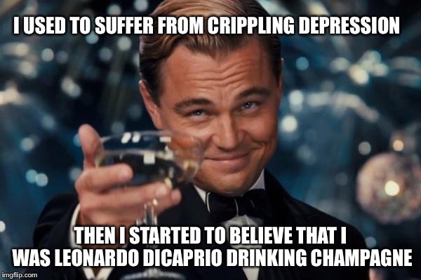 Leonardo Dicaprio Cheers Meme | I USED TO SUFFER FROM CRIPPLING DEPRESSION THEN I STARTED TO BELIEVE THAT I WAS LEONARDO DICAPRIO DRINKING CHAMPAGNE | image tagged in memes,leonardo dicaprio cheers | made w/ Imgflip meme maker