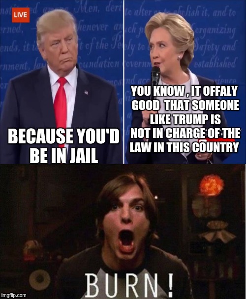 Because you'd be in jail  | YOU KNOW , IT OFFALY GOOD  THAT SOMEONE LIKE TRUMP IS NOT IN CHARGE OF THE LAW IN THIS COUNTRY; BECAUSE YOU'D BE IN JAIL | image tagged in donald trump,hillary clinton,joke | made w/ Imgflip meme maker