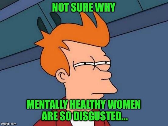 Futurama Fry Meme | NOT SURE WHY MENTALLY HEALTHY WOMEN ARE SO DISGUSTED... | image tagged in memes,futurama fry | made w/ Imgflip meme maker