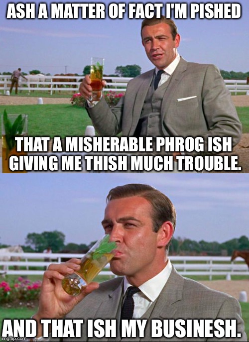 Sean Connery > Kermit | ASH A MATTER OF FACT I'M PISHED; THAT A MISHERABLE PHROG ISH GIVING ME THISH MUCH TROUBLE. AND THAT ISH MY BUSINESH. | image tagged in sean connery  kermit | made w/ Imgflip meme maker