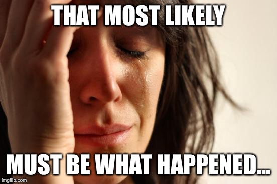 First World Problems Meme | THAT MOST LIKELY MUST BE WHAT HAPPENED... | image tagged in memes,first world problems | made w/ Imgflip meme maker