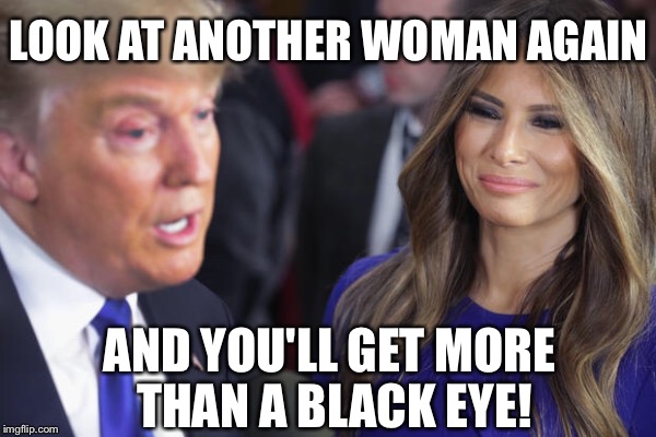 SEEMS LEGIT | LOOK AT ANOTHER WOMAN AGAIN; AND YOU'LL GET MORE THAN A BLACK EYE! | image tagged in melania trump,donald trump | made w/ Imgflip meme maker