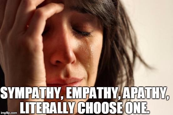 First World Problems Meme | SYMPATHY, EMPATHY, APATHY, LITERALLY CHOOSE ONE. | image tagged in memes,first world problems | made w/ Imgflip meme maker
