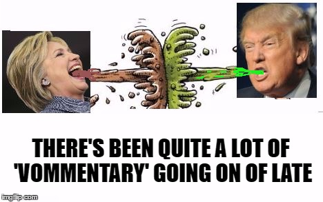 Thanks To Invicta103 for the new word "Vomment"https://imgflip.com/i/13ai7f#com649337 | THERE'S BEEN QUITE A LOT OF 'VOMMENTARY' GOING ON OF LATE | image tagged in memes,hillary clinton,donald trump,hillary,trump,clinton | made w/ Imgflip meme maker