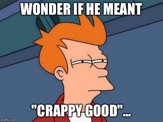Futurama Fry Meme | WONDER IF HE MEANT "CRAPPY GOOD"... | image tagged in memes,futurama fry | made w/ Imgflip meme maker
