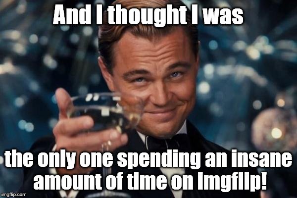 Leonardo Dicaprio Cheers Meme | And I thought I was the only one spending an insane amount of time on imgflip! | image tagged in memes,leonardo dicaprio cheers | made w/ Imgflip meme maker