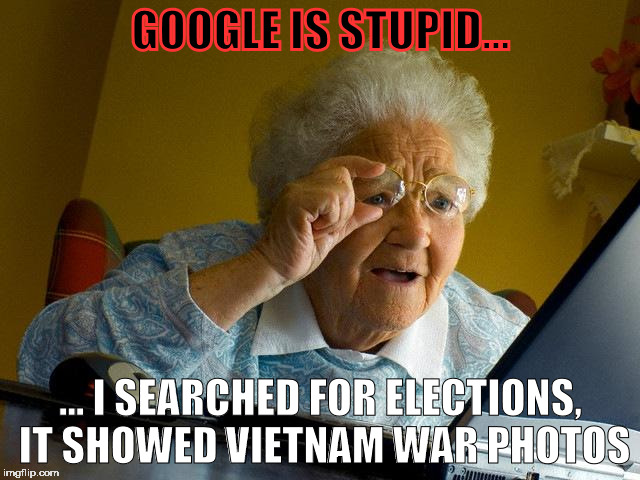 Grandma Finds The Internet Meme | GOOGLE IS STUPID... ... I SEARCHED FOR ELECTIONS, IT SHOWED VIETNAM WAR PHOTOS | image tagged in memes,grandma finds the internet | made w/ Imgflip meme maker