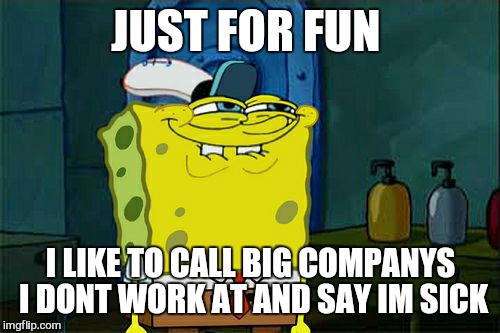 Don't You Squidward Meme | JUST FOR FUN I LIKE TO CALL BIG COMPANYS I DONT WORK AT AND SAY IM SICK | image tagged in memes,dont you squidward | made w/ Imgflip meme maker