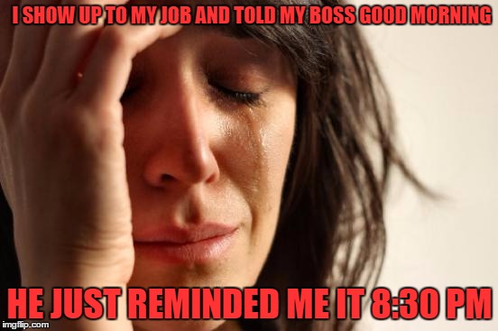 First World Problems | I SHOW UP TO MY JOB AND TOLD MY BOSS GOOD MORNING; HE JUST REMINDED ME IT 8:30 PM | image tagged in memes,first world problems | made w/ Imgflip meme maker