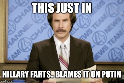 The Russian Conspiracy  | THIS JUST IN; HILLARY FARTS.. BLAMES IT ON PUTIN | image tagged in memes,ron burgundy,hillary clinton,donald trump,vladimir putin,trump | made w/ Imgflip meme maker