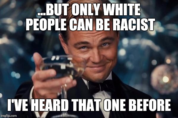 Leonardo Dicaprio Cheers Meme | ...BUT ONLY WHITE PEOPLE CAN BE RACIST I'VE HEARD THAT ONE BEFORE | image tagged in memes,leonardo dicaprio cheers | made w/ Imgflip meme maker
