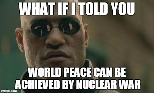 Matrix Morpheus Meme | WHAT IF I TOLD YOU; WORLD PEACE CAN BE ACHIEVED BY NUCLEAR WAR | image tagged in memes,matrix morpheus | made w/ Imgflip meme maker