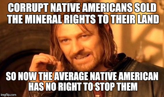 One Does Not Simply Meme | CORRUPT NATIVE AMERICANS SOLD THE MINERAL RIGHTS TO THEIR LAND SO NOW THE AVERAGE NATIVE AMERICAN HAS NO RIGHT TO STOP THEM | image tagged in memes,one does not simply | made w/ Imgflip meme maker