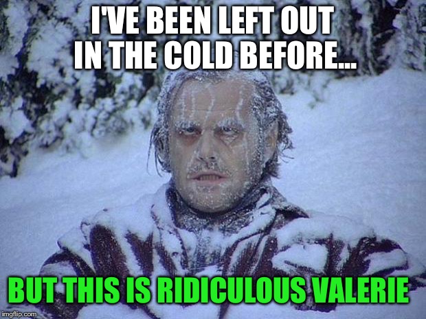 Jack Nicholson The Shining Snow | I'VE BEEN LEFT OUT IN THE COLD BEFORE... BUT THIS IS RIDICULOUS VALERIE | image tagged in memes,jack nicholson the shining snow | made w/ Imgflip meme maker