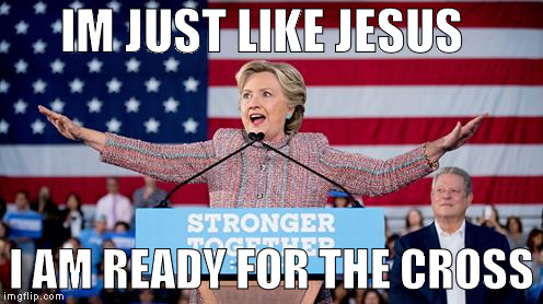 Hillary Tries to fly | IM JUST LIKE JESUS; I AM READY FOR THE CROSS | image tagged in hillary tries to fly | made w/ Imgflip meme maker