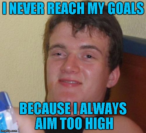 10 Guy | I NEVER REACH MY GOALS; BECAUSE I ALWAYS AIM TOO HIGH | image tagged in memes,10 guy | made w/ Imgflip meme maker