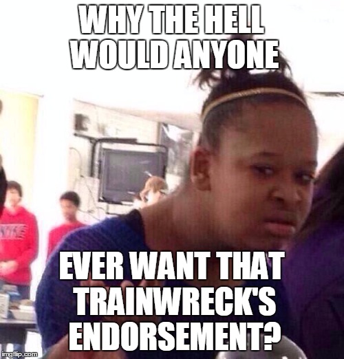 Black Girl Wat Meme | WHY THE HELL WOULD ANYONE EVER WANT THAT TRAINWRECK'S ENDORSEMENT? | image tagged in memes,black girl wat | made w/ Imgflip meme maker