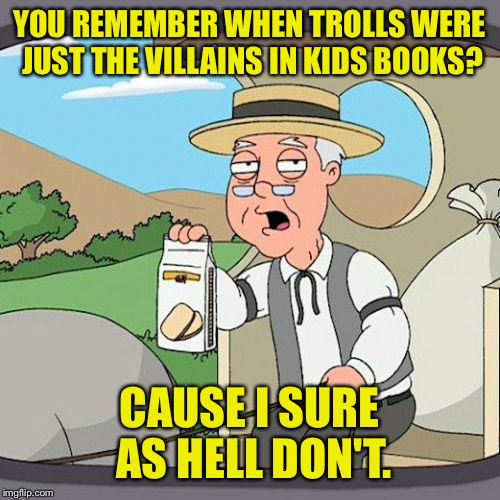 I want a troll to make fun of. | YOU REMEMBER WHEN TROLLS WERE JUST THE VILLAINS IN KIDS BOOKS? CAUSE I SURE AS HELL DON'T. | image tagged in memes,pepperidge farm remembers,troll,funny memes | made w/ Imgflip meme maker