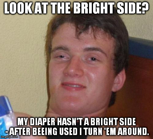 10 Guy Meme | LOOK AT THE BRIGHT SIDE? MY DIAPER HASN'T A BRIGHT SIDE - AFTER BEEING USED I TURN 'EM AROUND. | image tagged in memes,10 guy | made w/ Imgflip meme maker