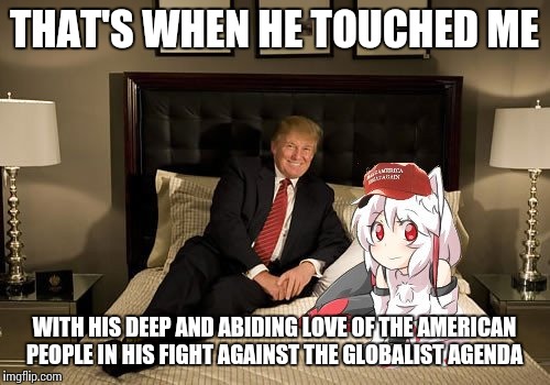 Trump touched me and I think I like it | THAT'S WHEN HE TOUCHED ME; WITH HIS DEEP AND ABIDING LOVE OF THE AMERICAN PEOPLE IN HIS FIGHT AGAINST THE GLOBALIST AGENDA | image tagged in awoo,trump,globalist,healing touch,momiji,maga | made w/ Imgflip meme maker